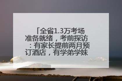全省1.3万考场准备就绪，考前探访：有家长提前两月预订酒店，有学弟学妹隔空送上暖心祝福