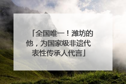 全国唯一！潍坊的他，为国家级非遗代表性传承人代言