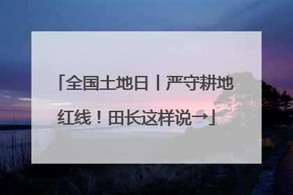 全国土地日丨严守耕地红线！田长这样说→