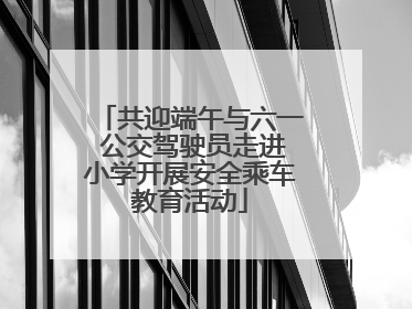 共迎端午与六一 公交驾驶员走进小学开展安全乘车教育活动