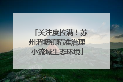 关注度拉满！苏州渭塘镇精准治理小流域生态环境