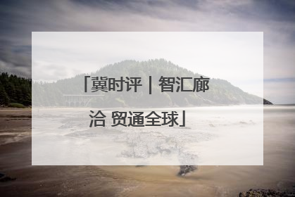 冀时评｜智汇廊洽 贸通全球