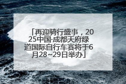再迎骑行盛事，2025中国·成都天府绿道国际自行车赛将于6月28~29日举办