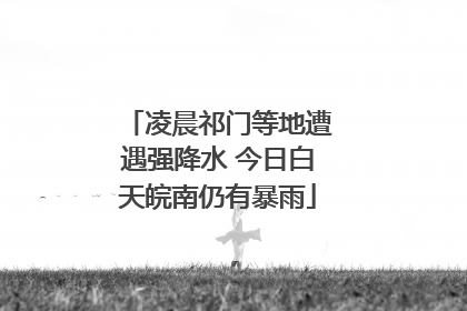 凌晨祁门等地遭遇强降水 今日白天皖南仍有暴雨