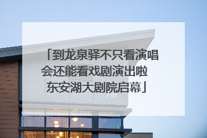 到龙泉驿不只看演唱会还能看戏剧演出啦 东安湖大剧院启幕