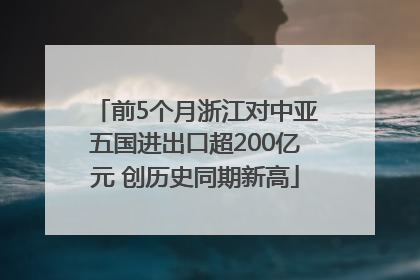 前5个月浙江对中亚五国进出口超200亿元 创历史同期新高