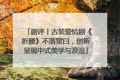 剧评丨古装爱情剧《折腰》不落窠臼，创新呈现中式美学与浪漫