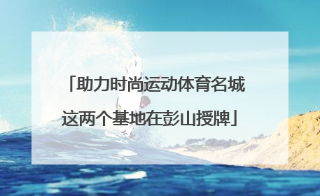 助力时尚运动体育名城 这两个基地在彭山授牌