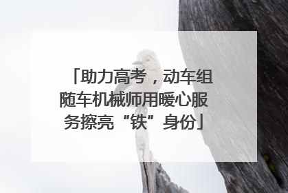 助力高考，动车组随车机械师用暖心服务擦亮“铁”身份