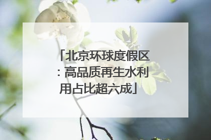 北京环球度假区：高品质再生水利用占比超六成