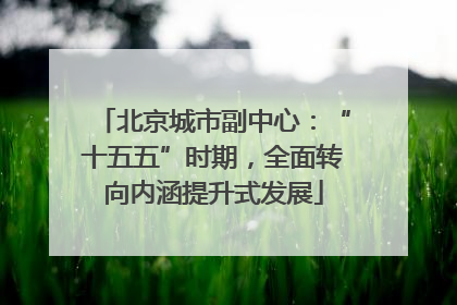 北京城市副中心：“十五五”时期，全面转向内涵提升式发展