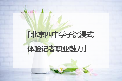 北京四中学子沉浸式体验记者职业魅力