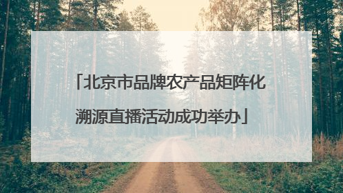 北京市品牌农产品矩阵化溯源直播活动成功举办