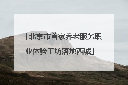 北京市首家养老服务职业体验工坊落地西城
