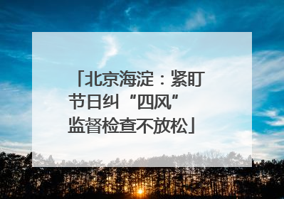 北京海淀：紧盯节日纠“四风” 监督检查不放松