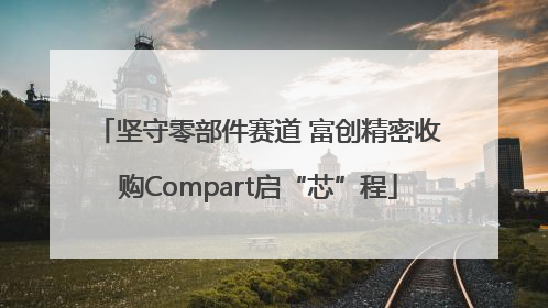 坚守零部件赛道 富创精密收购Compart启“芯”程