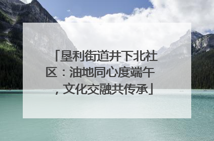 垦利街道井下北社区：油地同心度端午，文化交融共传承