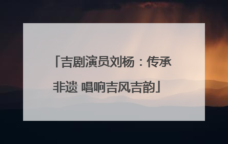 吉剧演员刘杨：传承非遗 唱响吉风吉韵