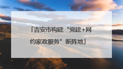 吉安市构建“党建+网约家政服务”新阵地