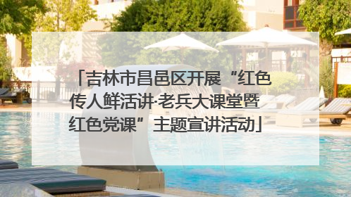 吉林市昌邑区开展“红色传人鲜活讲·老兵大课堂暨红色党课”主题宣讲活动