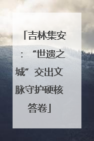 吉林集安：“世遗之城”交出文脉守护硬核答卷