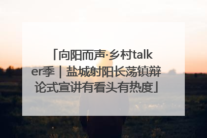 向阳而声·乡村talker季｜盐城射阳长荡镇辩论式宣讲有看头有热度