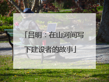 吕明：在山河间写下建设者的故事