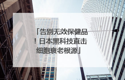 告别无效保健品！日本黑科技直击细胞衰老根源