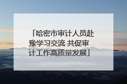 哈密市审计人员赴豫学习交流 共促审计工作高质量发展