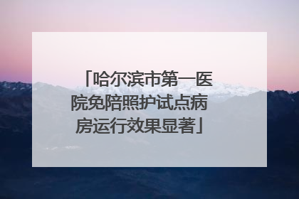 哈尔滨市第一医院免陪照护试点病房运行效果显著