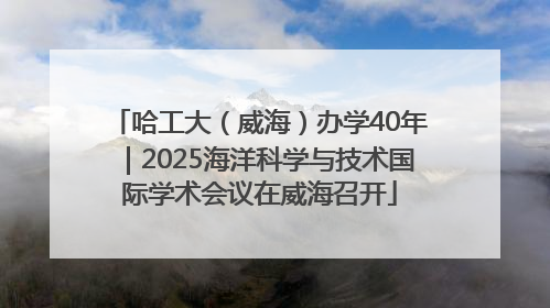 哈工大（威海）办学40年｜2025海洋科学与技术国际学术会议在威海召开