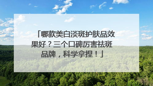 哪款美白淡斑护肤品效果好？三个口碑厉害祛斑品牌，科学拿捏！