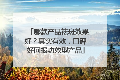 哪款产品祛斑效果好？真实有效，口碑好回报功效型产品