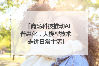 商汤科技推动AI普惠化，大模型技术走进日常生活