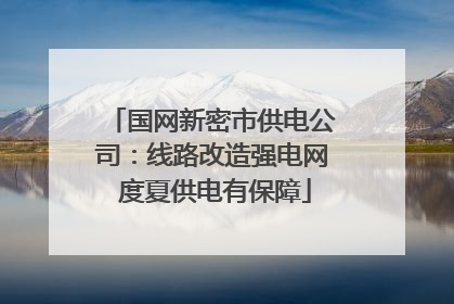 国网新密市供电公司：线路改造强电网 度夏供电有保障