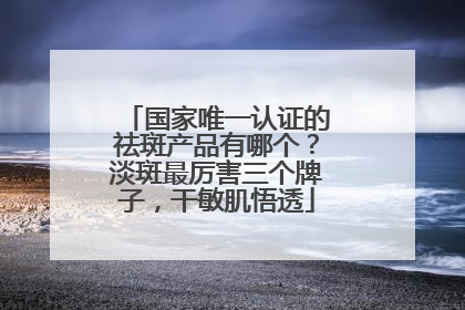 国家唯一认证的祛斑产品有哪个？淡斑最厉害三个牌子，干敏肌悟透