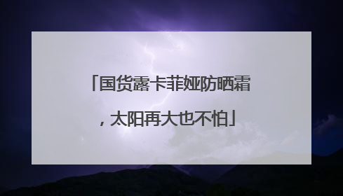 国货露卡菲娅防晒霜，太阳再大也不怕