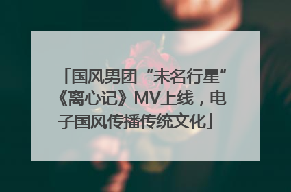 国风男团“未名行星”《离心记》MV上线，电子国风传播传统文化