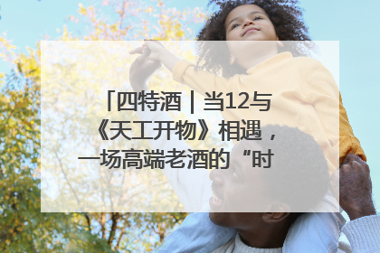 四特酒｜当12与《天工开物》相遇，一场高端老酒的“时间对话”即将启幕