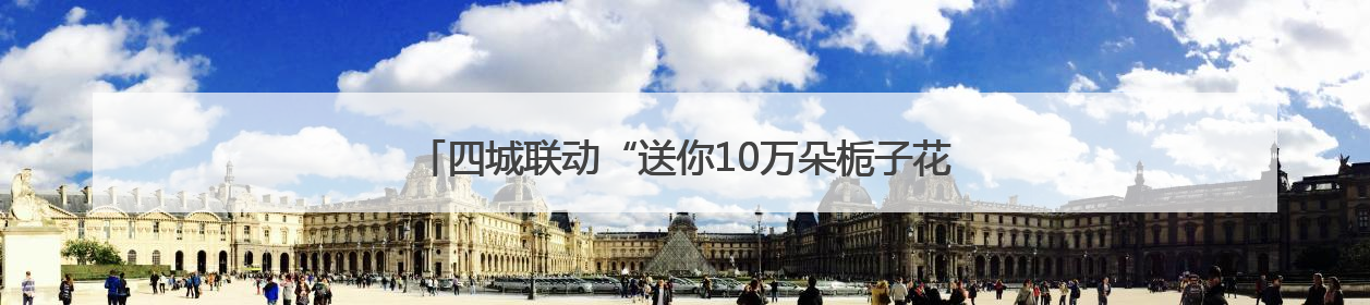 四城联动“送你10万朵栀子花”，共绘长江中游“夏香图景”