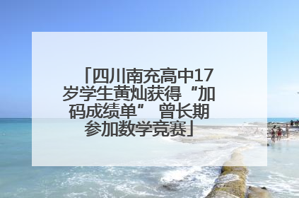 四川南充高中17岁学生黄灿获得“加码成绩单” 曾长期参加数学竞赛