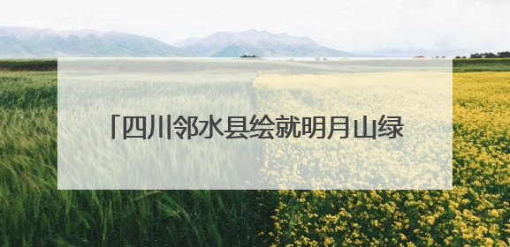 四川邻水县绘就明月山绿色发展示范带诗意画卷