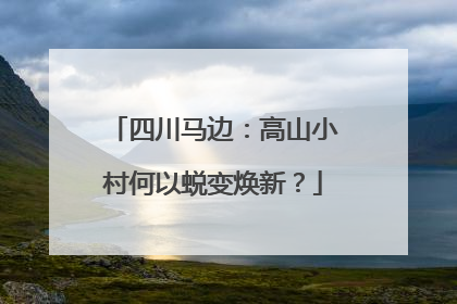四川马边：高山小村何以蜕变焕新？