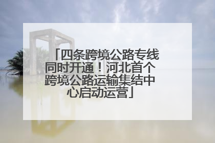 四条跨境公路专线同时开通！河北首个跨境公路运输集结中心启动运营
