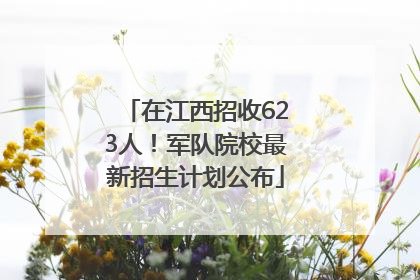 在江西招收623人！军队院校最新招生计划公布