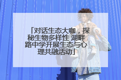 对话生态大咖，探秘生物多样性 湖畔路中学开展生态与心理共融活动