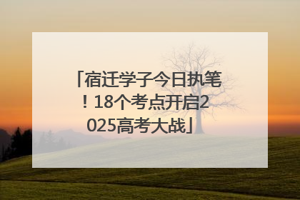 宿迁学子今日执笔！18个考点开启2025高考大战