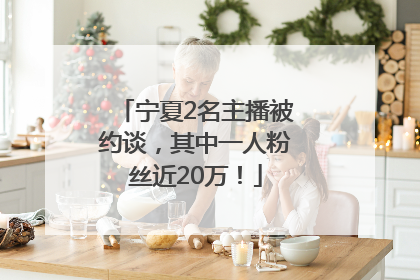 宁夏2名主播被约谈，其中一人粉丝近20万！