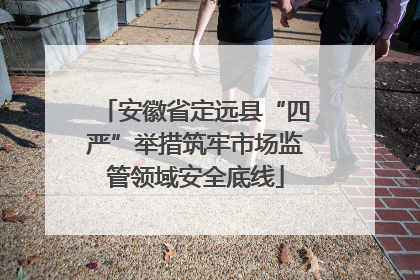 安徽省定远县“四严”举措筑牢市场监管领域安全底线