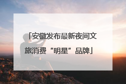 安徽发布最新夜间文旅消费“明星”品牌